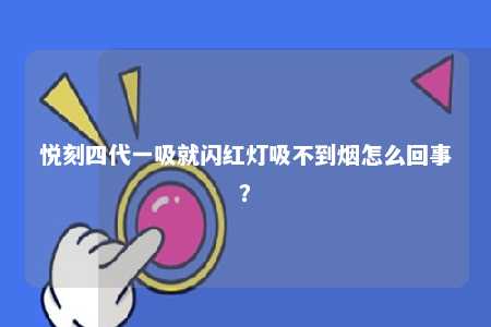 悦刻四代一吸就闪红灯吸不到烟怎么回事？ 